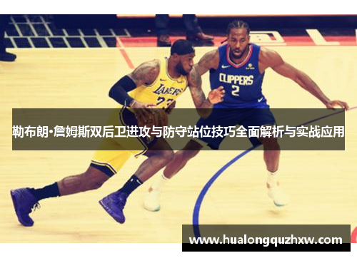 勒布朗·詹姆斯双后卫进攻与防守站位技巧全面解析与实战应用