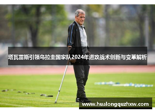 塔瓦雷斯引领乌拉圭国家队2024年进攻战术创新与变革解析