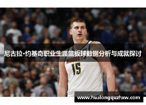 尼古拉·约基奇职业生涯篮板球数据分析与成就探讨