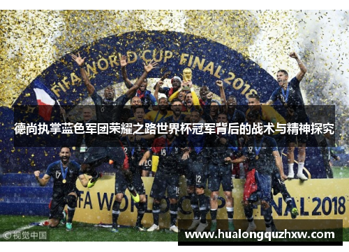 德尚执掌蓝色军团荣耀之路世界杯冠军背后的战术与精神探究