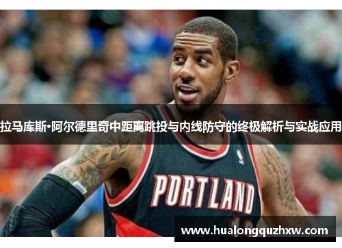 拉马库斯·阿尔德里奇中距离跳投与内线防守的终极解析与实战应用