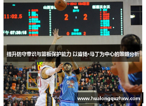 提升防守意识与篮板保护能力 以肯扬·马丁为中心的策略分析