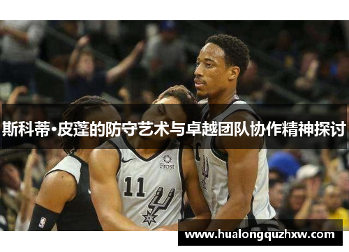 斯科蒂·皮蓬的防守艺术与卓越团队协作精神探讨