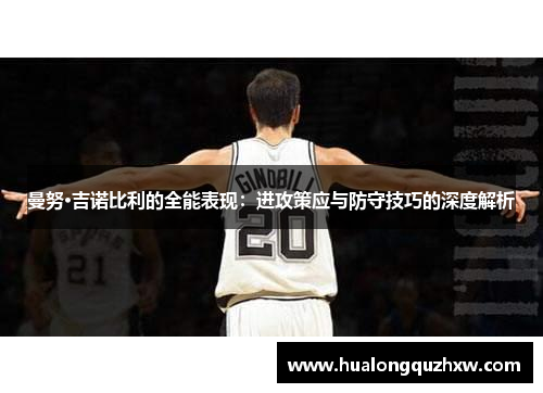 曼努·吉诺比利的全能表现：进攻策应与防守技巧的深度解析