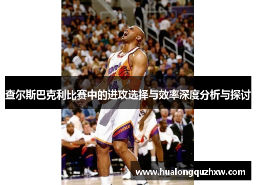 查尔斯巴克利比赛中的进攻选择与效率深度分析与探讨