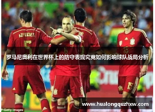 罗马尼奥利在世界杯上的防守表现究竟如何影响球队战局分析