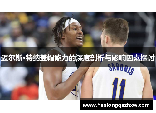 迈尔斯·特纳盖帽能力的深度剖析与影响因素探讨