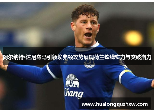阿尔纳特·达尼乌马引领埃弗顿攻势展现荷兰锋线实力与突破潜力