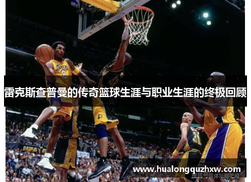 雷克斯查普曼的传奇篮球生涯与职业生涯的终极回顾