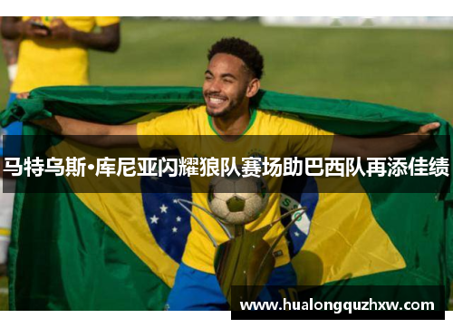 马特乌斯·库尼亚闪耀狼队赛场助巴西队再添佳绩