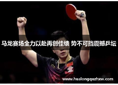 马龙赛场全力以赴再创佳绩 势不可挡震撼乒坛