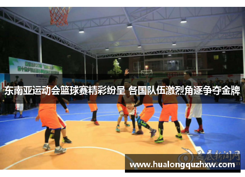 东南亚运动会篮球赛精彩纷呈 各国队伍激烈角逐争夺金牌