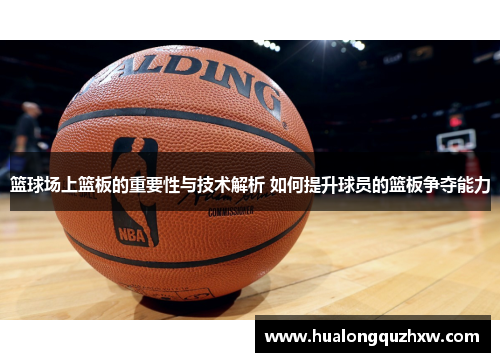 篮球场上篮板的重要性与技术解析 如何提升球员的篮板争夺能力
