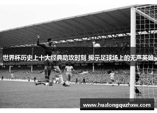 世界杯历史上十大经典助攻时刻 揭示足球场上的无声英雄