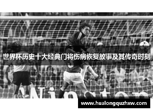 世界杯历史十大经典门将伤病恢复故事及其传奇时刻