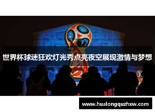世界杯球迷狂欢灯光秀点亮夜空展现激情与梦想