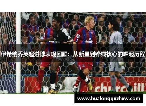 伊希纳乔英超进球表现回顾：从新星到锋线核心的崛起历程