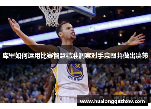 库里如何运用比赛智慧精准洞察对手意图并做出决策