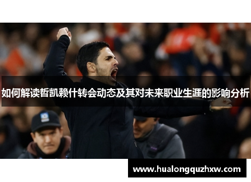 如何解读哲凯赖什转会动态及其对未来职业生涯的影响分析