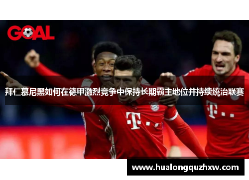拜仁慕尼黑如何在德甲激烈竞争中保持长期霸主地位并持续统治联赛