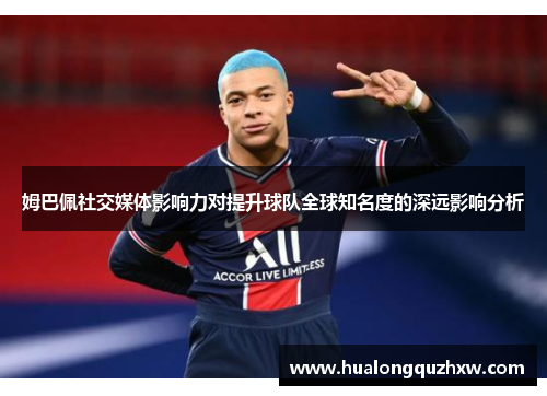 姆巴佩社交媒体影响力对提升球队全球知名度的深远影响分析