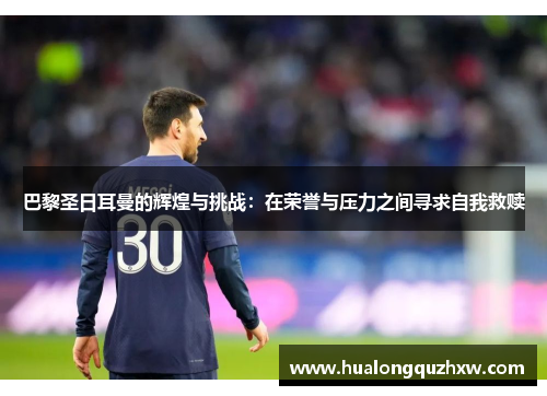 巴黎圣日耳曼的辉煌与挑战：在荣誉与压力之间寻求自我救赎