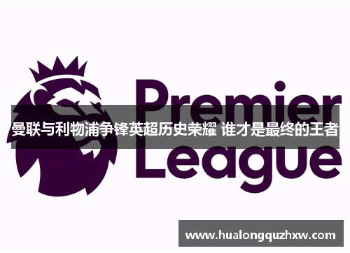 曼联与利物浦争锋英超历史荣耀 谁才是最终的王者