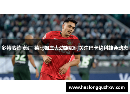 多特蒙德 药厂 莱比锡三大劲旅如何关注巴卡约科转会动态