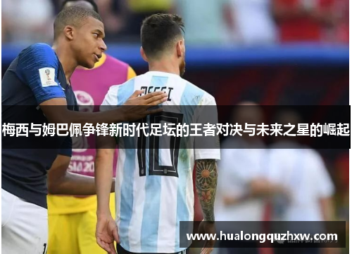 梅西与姆巴佩争锋新时代足坛的王者对决与未来之星的崛起