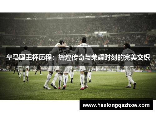皇马国王杯历程：辉煌传奇与荣耀时刻的完美交织