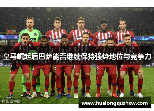 皇马崛起后巴萨能否继续保持强势地位与竞争力