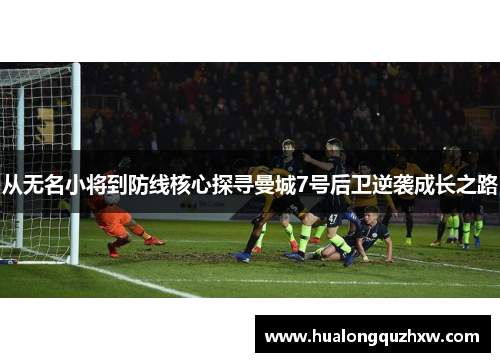 从无名小将到防线核心探寻曼城7号后卫逆袭成长之路