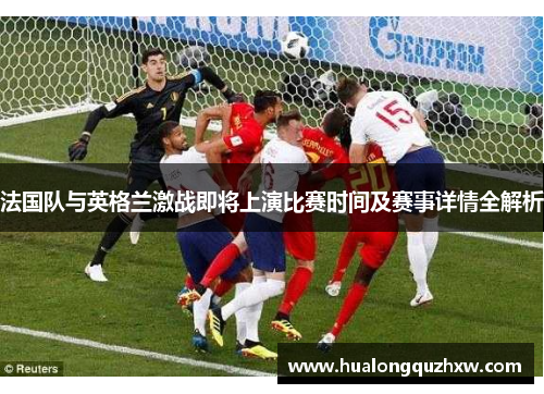 法国队与英格兰激战即将上演比赛时间及赛事详情全解析