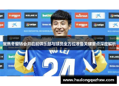 聚焦冬窗转会开启前俱乐部与球员全方位准备关键要点深度解析 聚焦冬窗转会开启前俱乐部与球员全方位准备关键要点深度解析