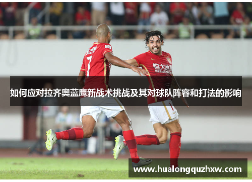 如何应对拉齐奥蓝鹰新战术挑战及其对球队阵容和打法的影响