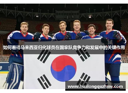 如何看待马来西亚归化球员在国家队竞争力和发展中的关键作用