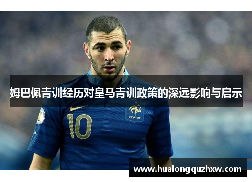 姆巴佩青训经历对皇马青训政策的深远影响与启示