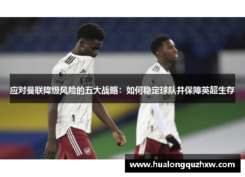 应对曼联降级风险的五大战略：如何稳定球队并保障英超生存