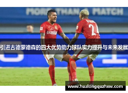 引进古德蒙德森的四大优势助力球队实力提升与未来发展 引进古德蒙德森的四大优势助力球队实力提升与未来发展