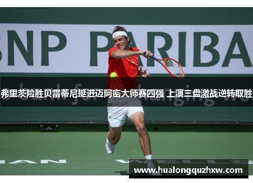 弗里茨险胜贝雷蒂尼挺进迈阿密大师赛四强 上演三盘激战逆转取胜 弗里茨险胜贝雷蒂尼挺进迈阿密大师赛四强 上演三盘激战逆转取胜