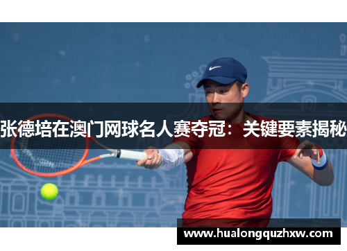 张德培在澳门网球名人赛夺冠：关键要素揭秘