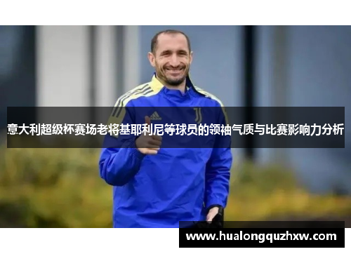 意大利超级杯赛场老将基耶利尼等球员的领袖气质与比赛影响力分析