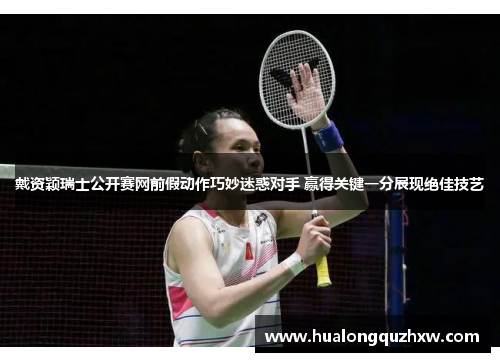 戴资颖瑞士公开赛网前假动作巧妙迷惑对手 赢得关键一分展现绝佳技艺 戴资颖瑞士公开赛网前假动作巧妙迷惑对手 赢得关键一分展现绝佳技艺