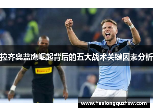 拉齐奥蓝鹰崛起背后的五大战术关键因素分析 拉齐奥蓝鹰崛起背后的五大战术关键因素分析