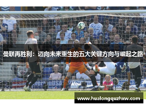 曼联再胜利：迈向未来重生的五大关键方向与崛起之路