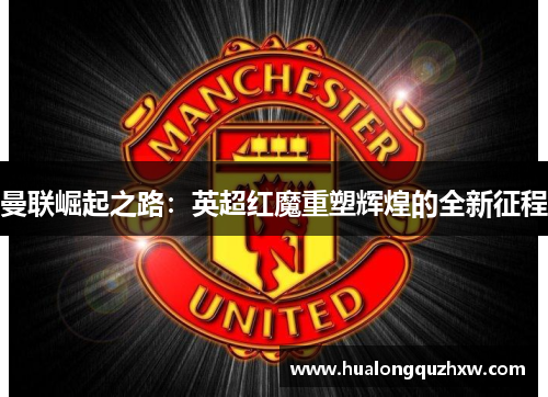 曼联崛起之路：英超红魔重塑辉煌的全新征程