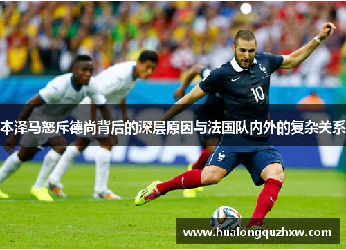 本泽马怒斥德尚背后的深层原因与法国队内外的复杂关系