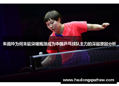 朱雨玲为何未能突破瓶颈成为中国乒乓球队主力的深层原因分析