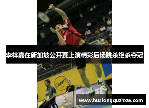 李梓嘉在新加坡公开赛上演精彩后场跳杀绝杀夺冠 李梓嘉在新加坡公开赛上演精彩后场跳杀绝杀夺冠