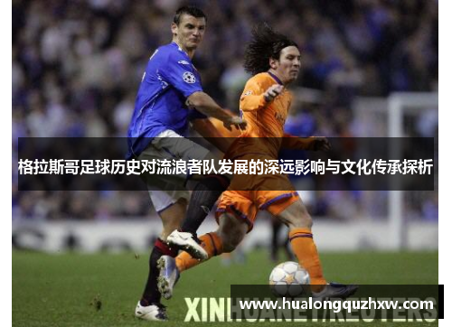 格拉斯哥足球历史对流浪者队发展的深远影响与文化传承探析 格拉斯哥足球历史对流浪者队发展的深远影响与文化传承探析